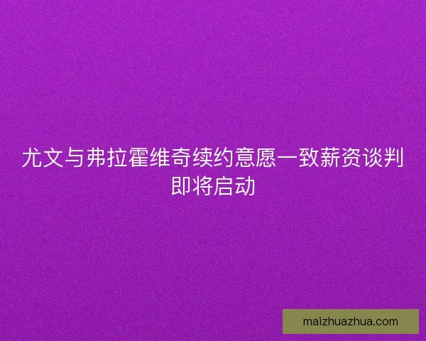 尤文与弗拉霍维奇续约意愿一致薪资谈判即将启动
